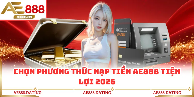Chọn phương thức nạp tiền AE888 tiện lợi 2026